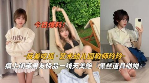 今日爆料 反差吃瓜 艺术幼儿园教师玲玲 高尚闺蜜男友极品一线天美鲍_反差泄密