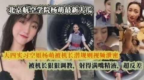 吃瓜泄密北京航空学院大四实习空姐杨萌被机长潜规则 被机长射得满嘴精液超反差_反差泄密