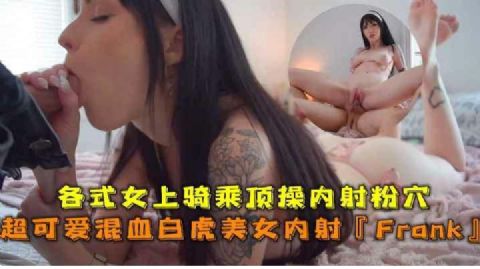 各式女上骑乘顶操内射 超可爱混血白虎美女_网暴门事件