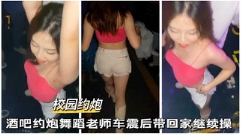 酒吧约炮舞蹈老师车震后带回家继续操