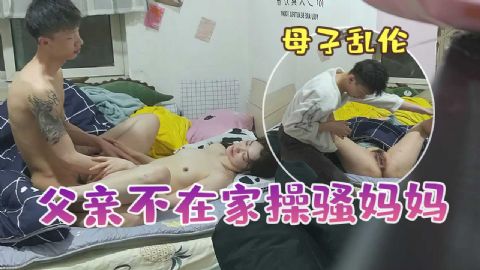小马拉大车小伙趁父亲不在家勾引骚妈妈家里打炮各种姿势啪啪啪完美露脸原档流出母子乱伦偷拍无套翘臀