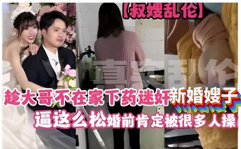叔嫂乱伦趁大哥不在家下药迷奸新婚嫂子逼这么松婚前肯定被很多人操