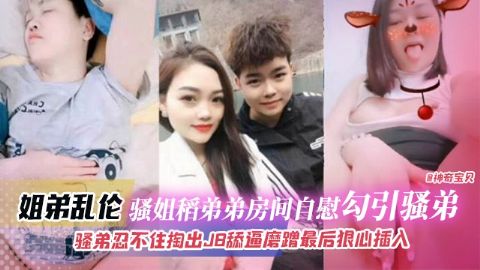 姐弟乱伦 骚姐到弟弟房间自慰勾引弟弟 骚弟忍不住掏出JB磨蹭骚逼 最后狠心插入