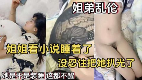 姐弟乱伦姐姐看小说睡着了没忍住把她扒光了她是不是装睡这都不醒