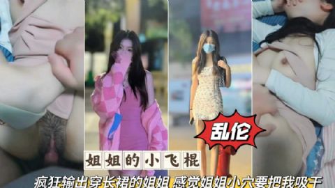 姐弟乱伦疯狂输出无套爆肏长裙姐姐感觉要被姐姐的小穴吸干